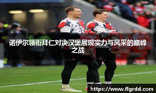 诺伊尔领衔拜仁对决汉堡展现实力与风采的巅峰之战