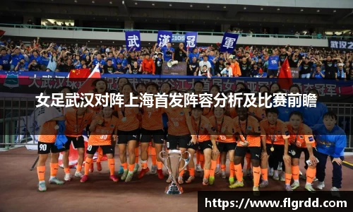 女足武汉对阵上海首发阵容分析及比赛前瞻